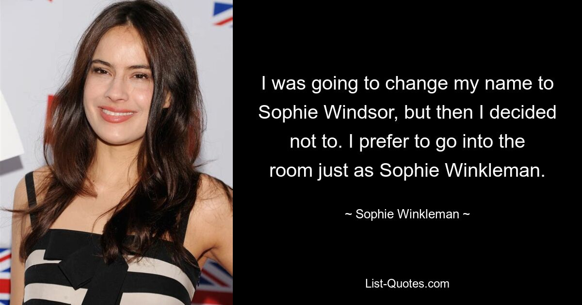 I was going to change my name to Sophie Windsor, but then I decided not to. I prefer to go into the room just as Sophie Winkleman. — © Sophie Winkleman