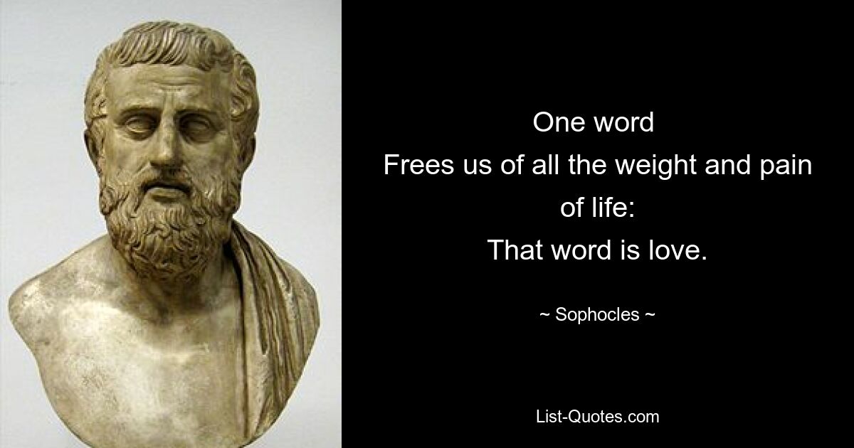 One word 
Frees us of all the weight and pain of life:
That word is love. — © Sophocles