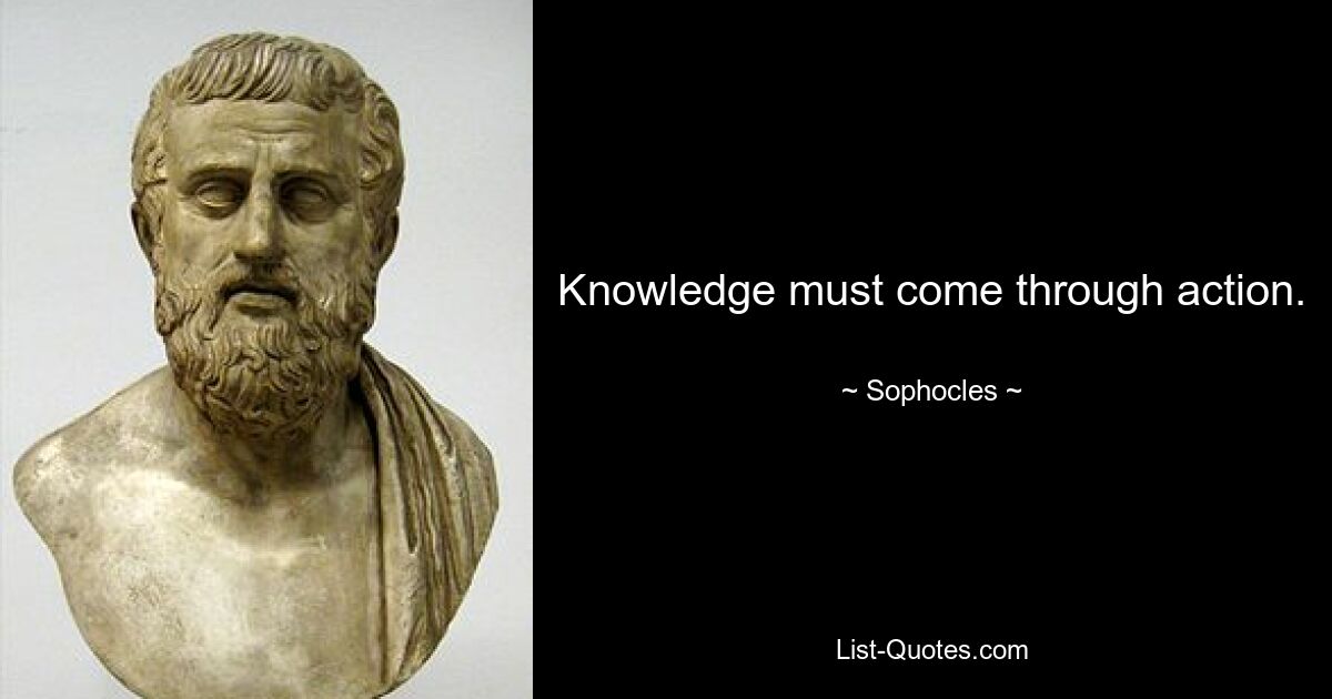 Knowledge must come through action. — © Sophocles