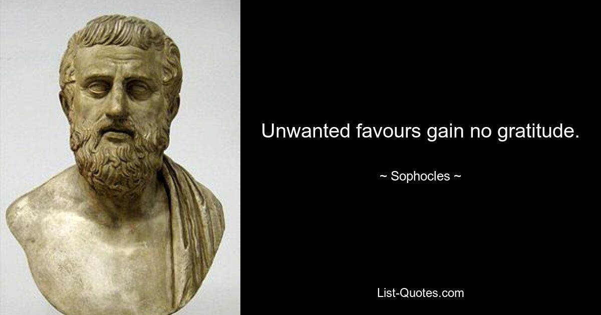 Unwanted favours gain no gratitude. — © Sophocles