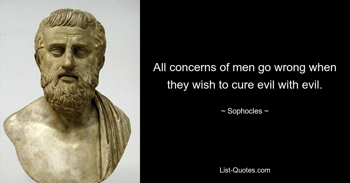 All concerns of men go wrong when they wish to cure evil with evil. — © Sophocles