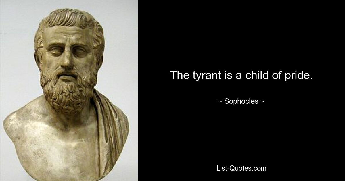 The tyrant is a child of pride. — © Sophocles