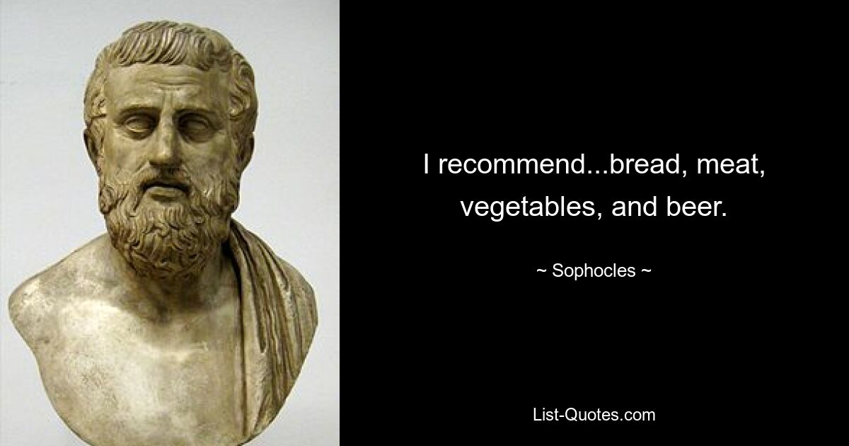 I recommend...bread, meat, vegetables, and beer. — © Sophocles