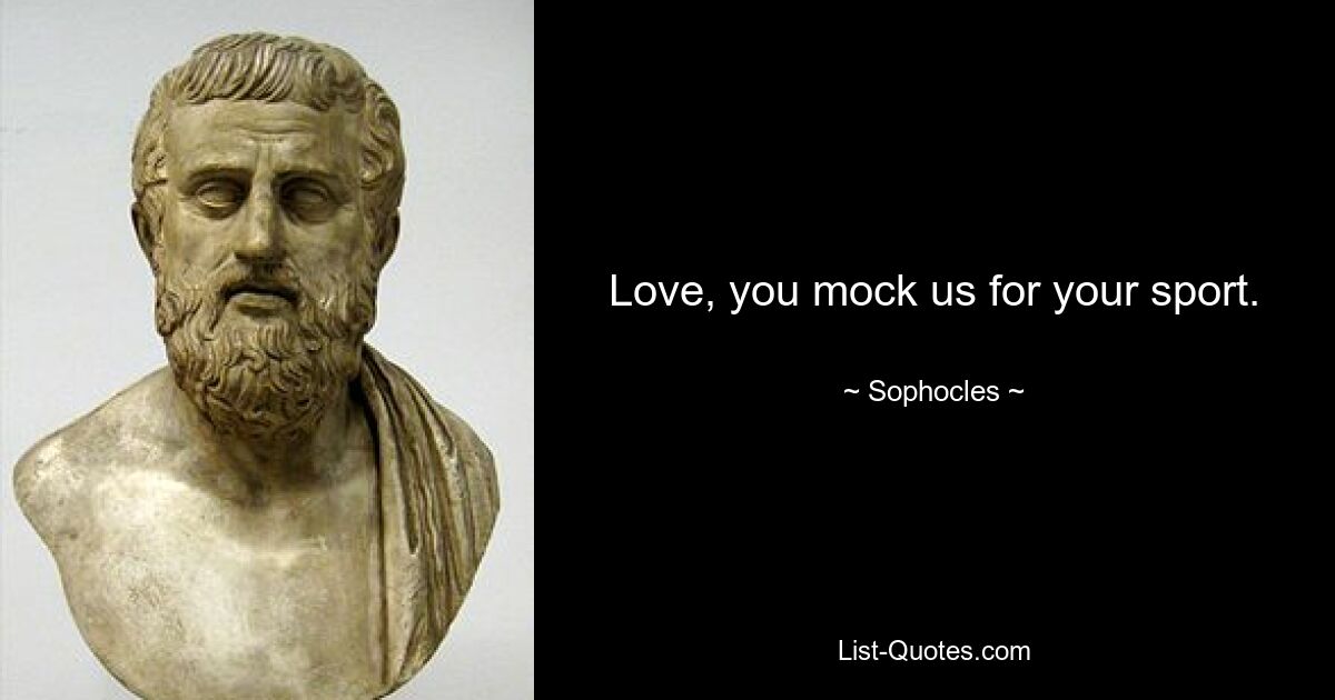 Love, you mock us for your sport. — © Sophocles