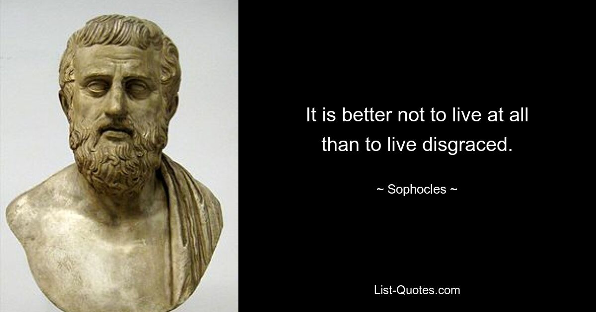 It is better not to live at all than to live disgraced. — © Sophocles