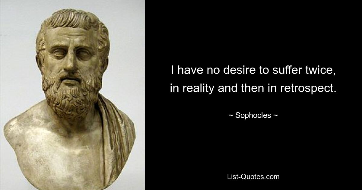 I have no desire to suffer twice, in reality and then in retrospect. — © Sophocles