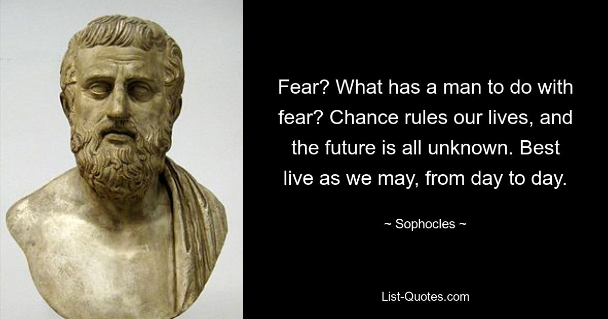 Fear? What has a man to do with fear? Chance rules our lives, and the future is all unknown. Best live as we may, from day to day. — © Sophocles