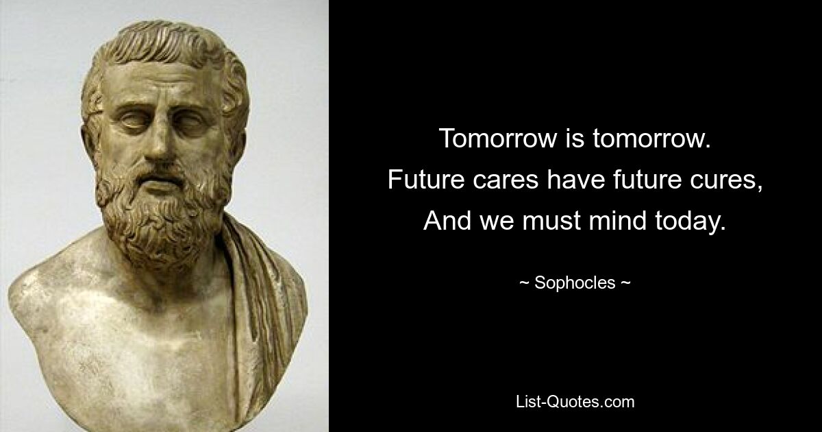 Tomorrow is tomorrow.
Future cares have future cures,
And we must mind today. — © Sophocles