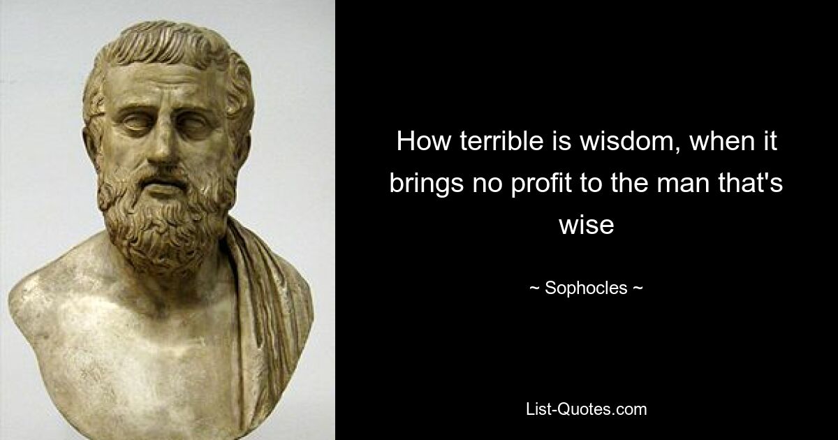 How terrible is wisdom, when it brings no profit to the man that's wise — © Sophocles