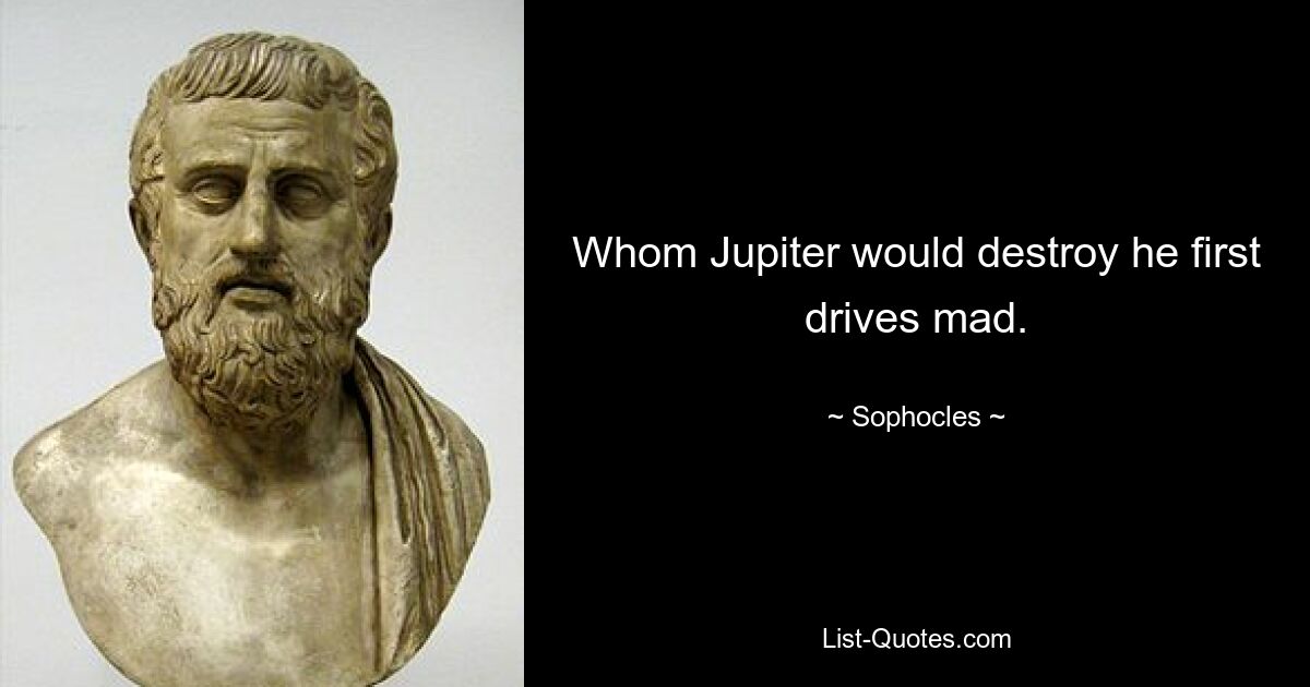 Whom Jupiter would destroy he first drives mad. — © Sophocles