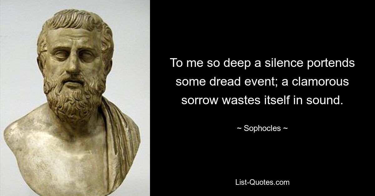 To me so deep a silence portends some dread event; a clamorous sorrow wastes itself in sound. — © Sophocles