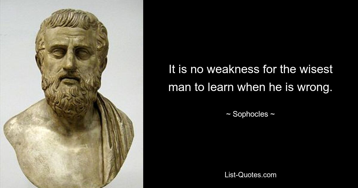 It is no weakness for the wisest man to learn when he is wrong. — © Sophocles