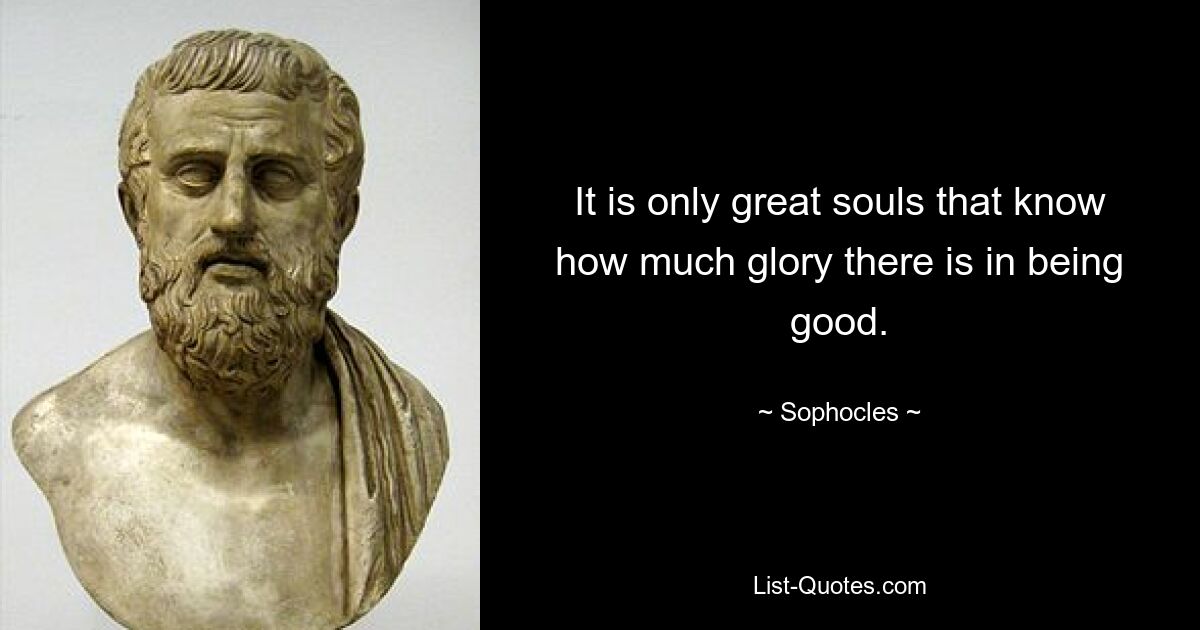 It is only great souls that know how much glory there is in being good. — © Sophocles