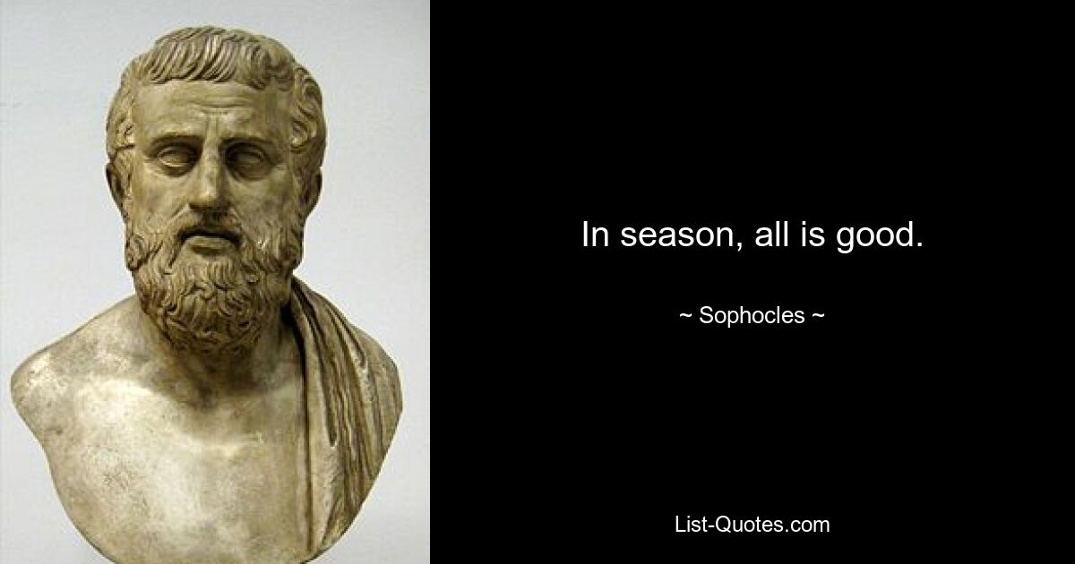 In season, all is good. — © Sophocles