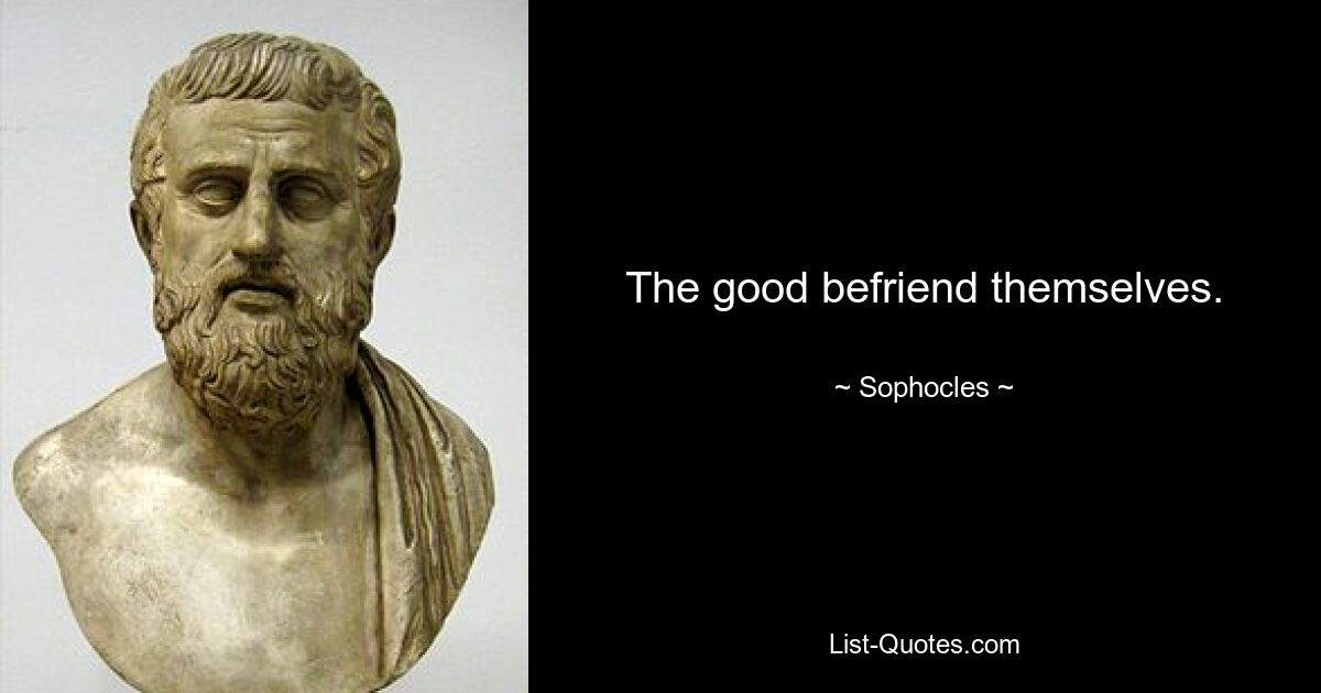 The good befriend themselves. — © Sophocles