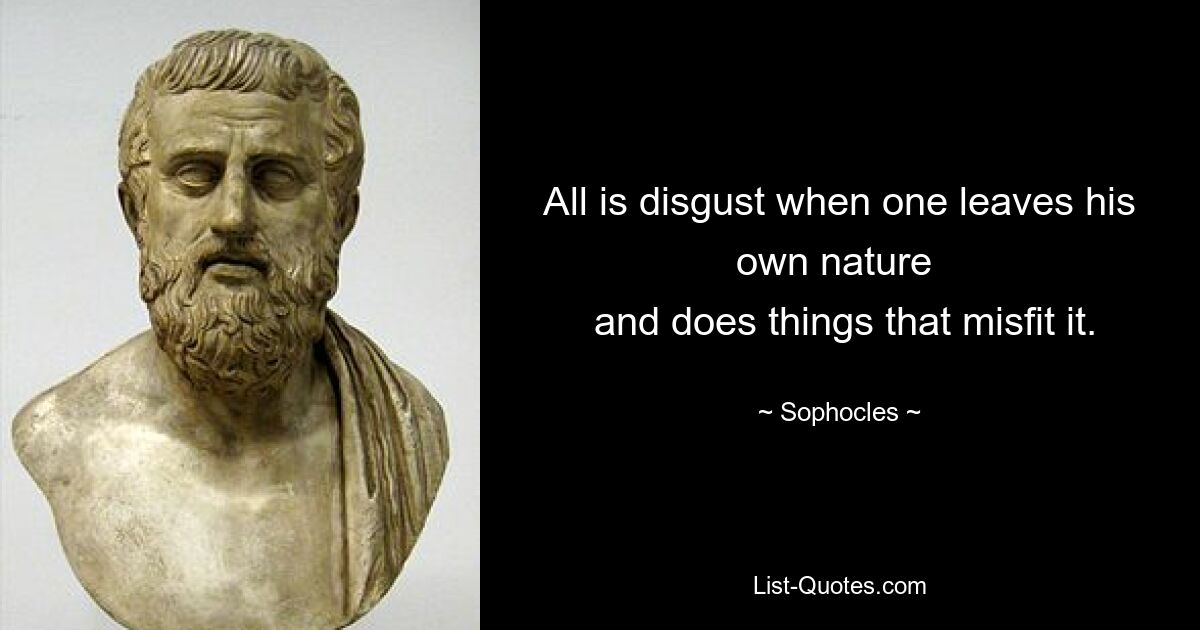 All is disgust when one leaves his own nature 
 and does things that misfit it. — © Sophocles