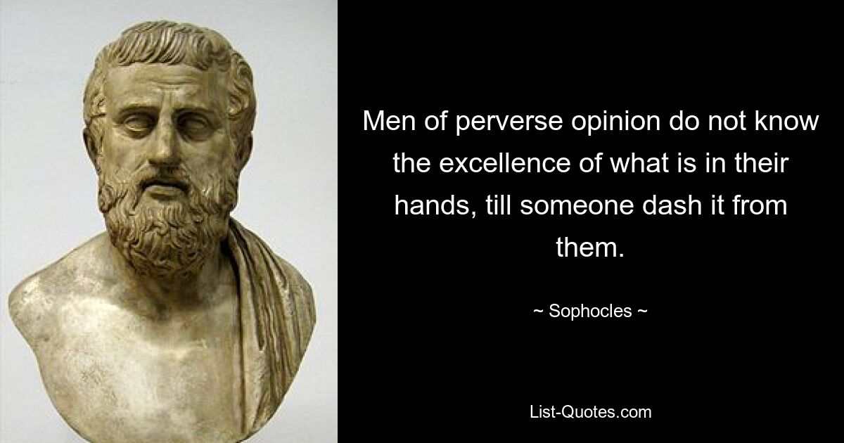 Men of perverse opinion do not know the excellence of what is in their hands, till someone dash it from them. — © Sophocles