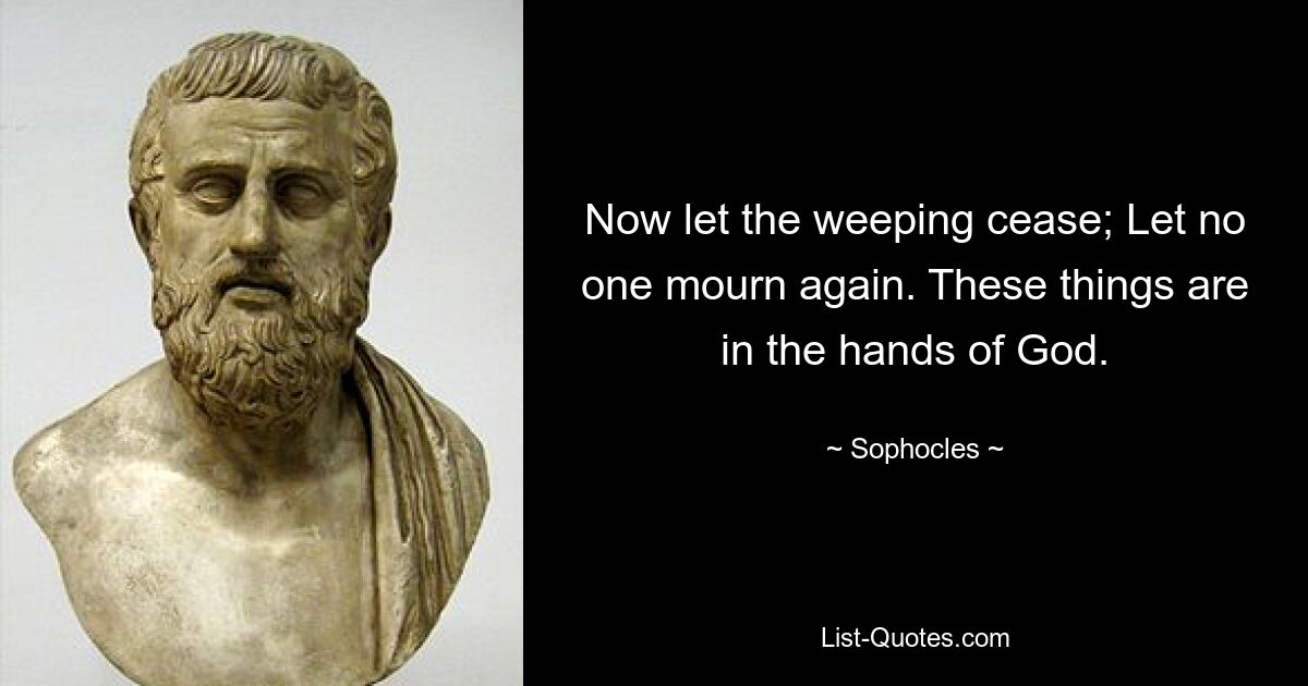 Now let the weeping cease; Let no one mourn again. These things are in the hands of God. — © Sophocles