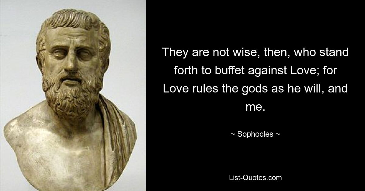 They are not wise, then, who stand forth to buffet against Love; for Love rules the gods as he will, and me. — © Sophocles