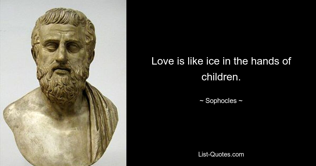 Love is like ice in the hands of children. — © Sophocles