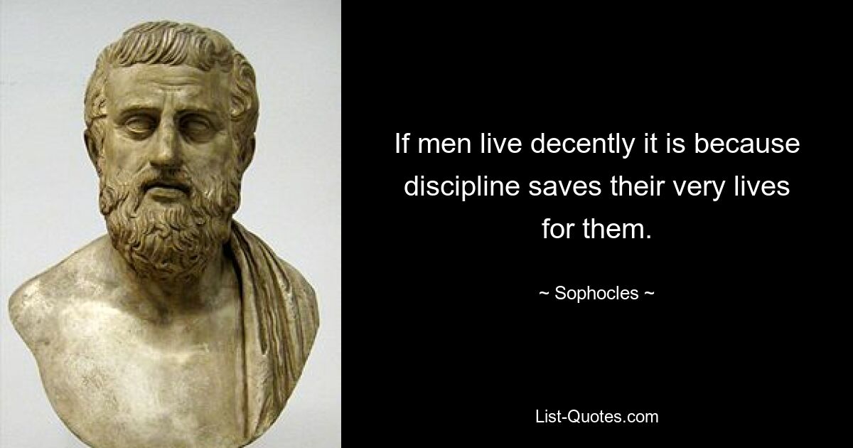 If men live decently it is because discipline saves their very lives for them. — © Sophocles