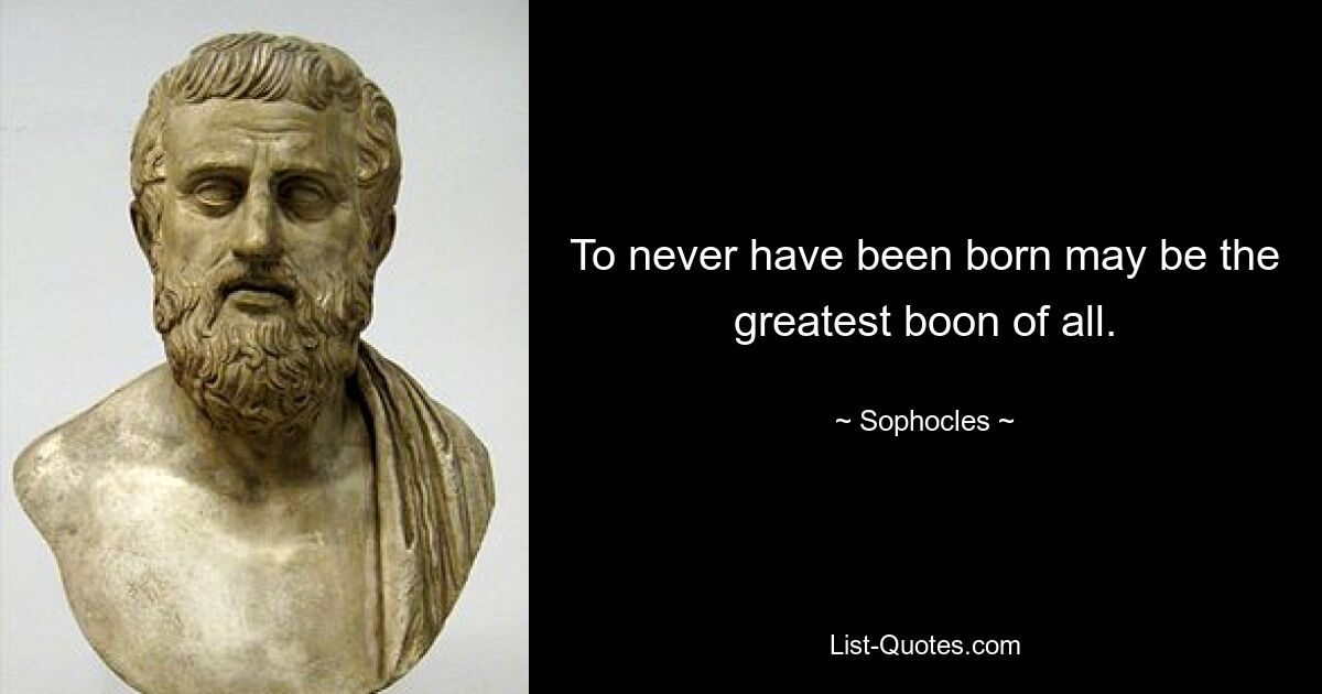 To never have been born may be the greatest boon of all. — © Sophocles