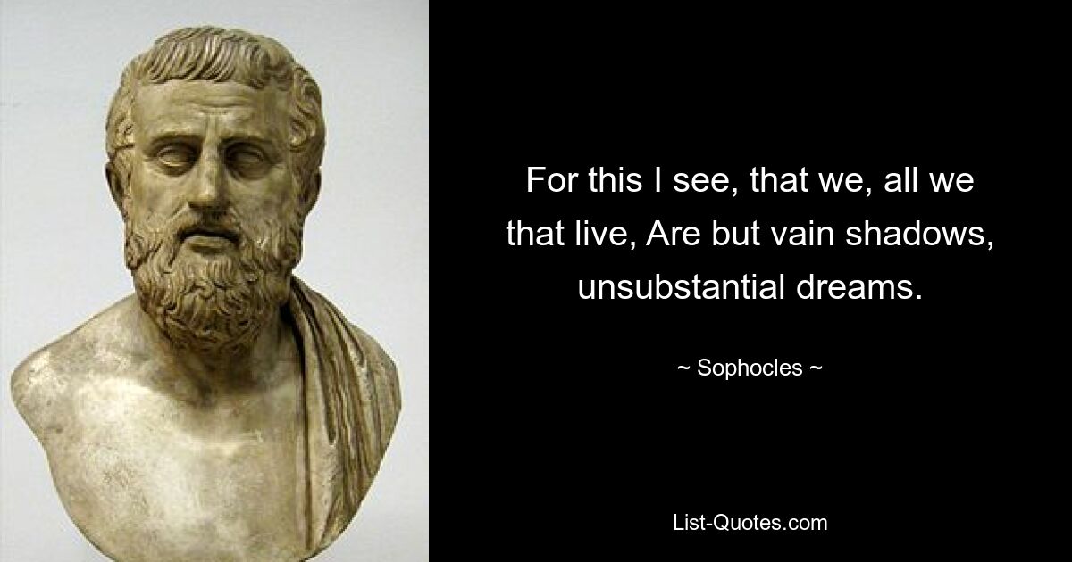 For this I see, that we, all we that live, Are but vain shadows, unsubstantial dreams. — © Sophocles