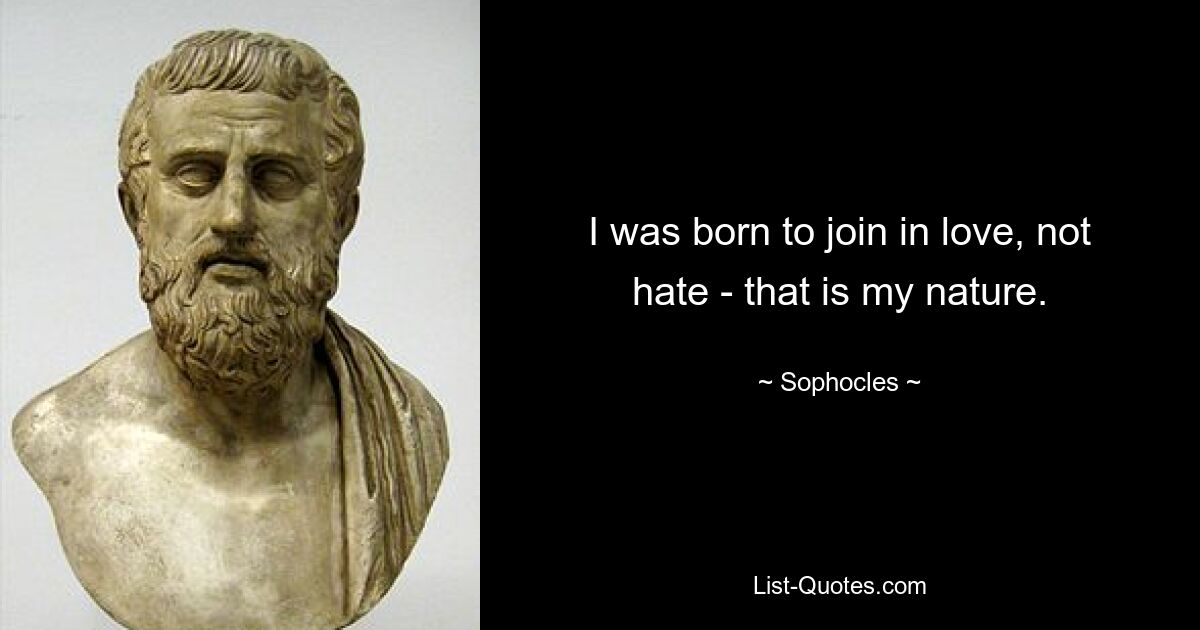 I was born to join in love, not hate - that is my nature. — © Sophocles