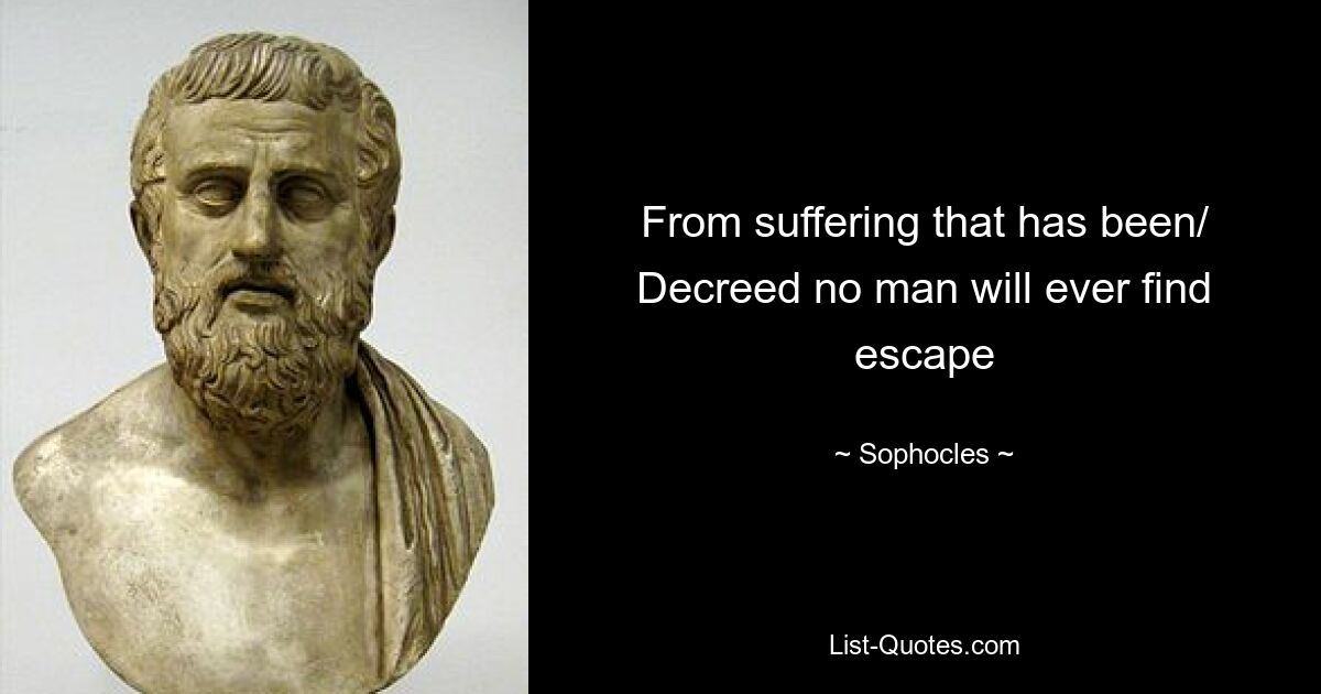 From suffering that has been/ Decreed no man will ever find escape — © Sophocles