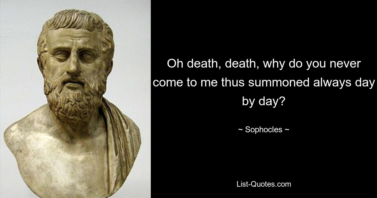 Oh death, death, why do you never come to me thus summoned always day by day? — © Sophocles