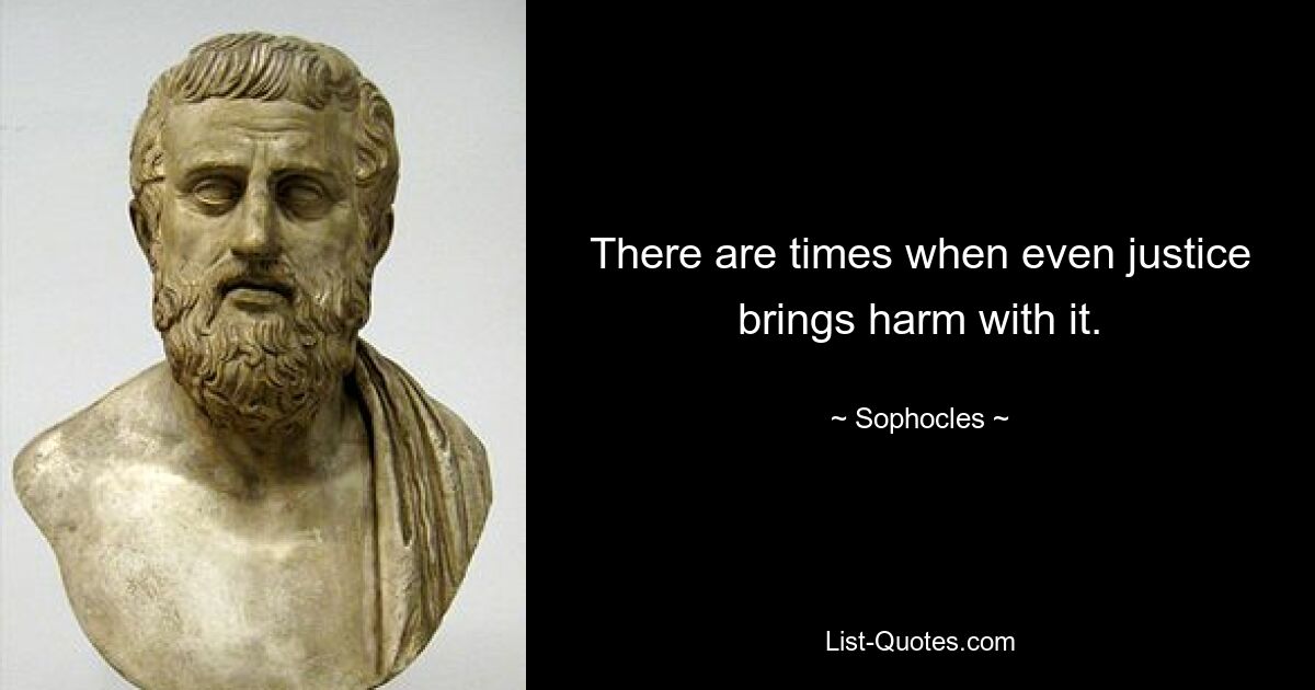 There are times when even justice brings harm with it. — © Sophocles