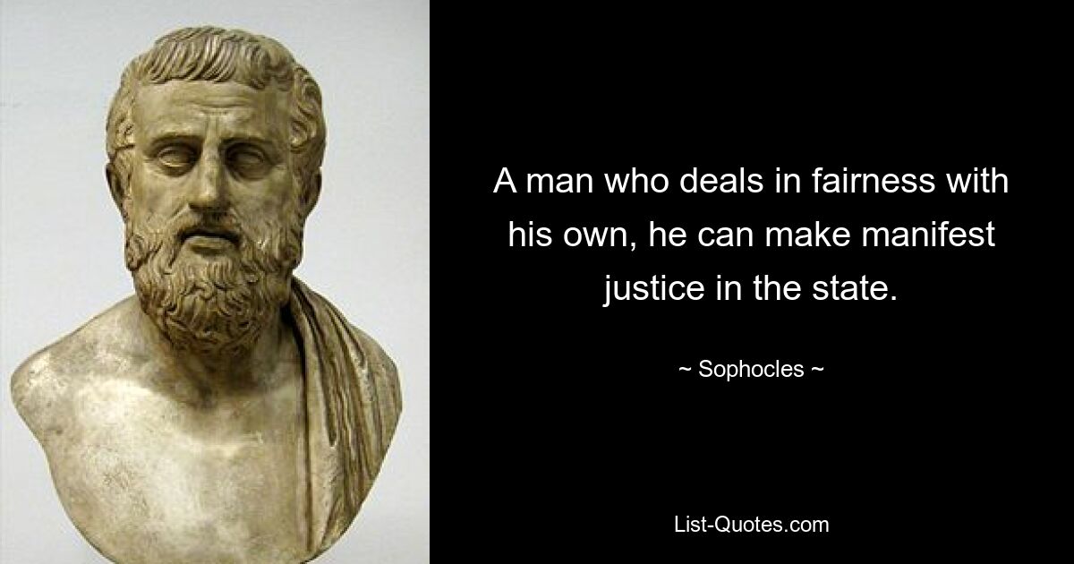 A man who deals in fairness with his own, he can make manifest justice in the state. — © Sophocles