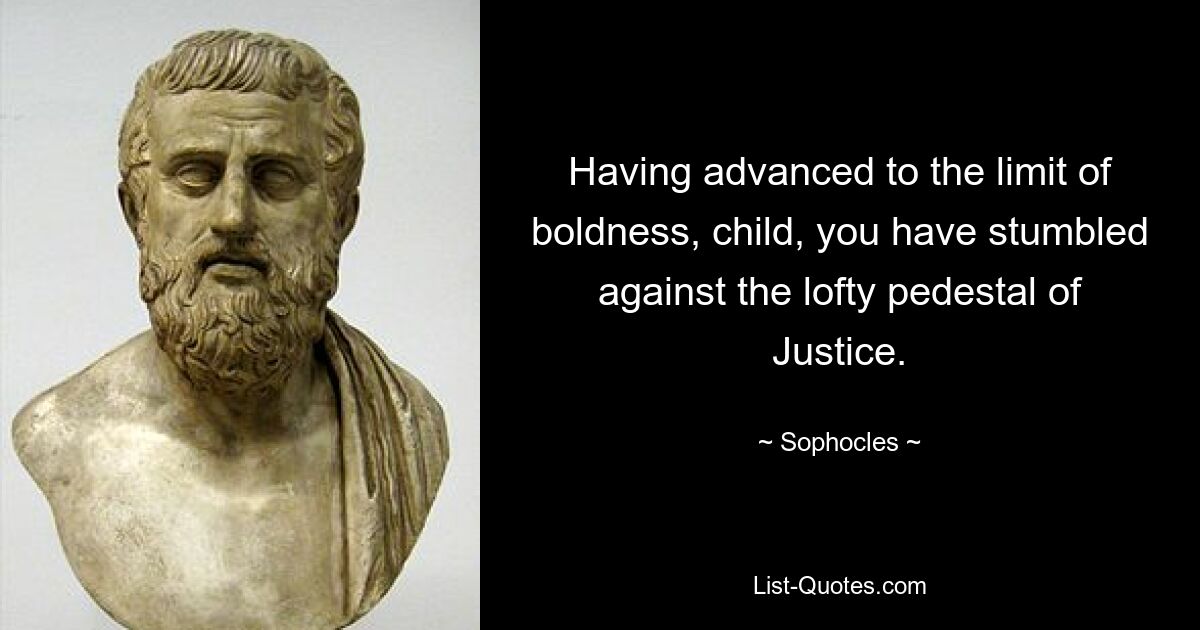 Having advanced to the limit of boldness, child, you have stumbled against the lofty pedestal of Justice. — © Sophocles