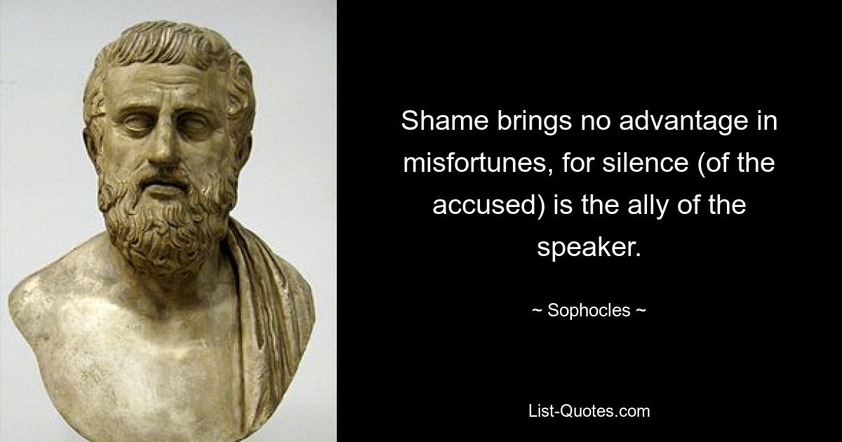 Shame brings no advantage in misfortunes, for silence (of the accused) is the ally of the speaker. — © Sophocles