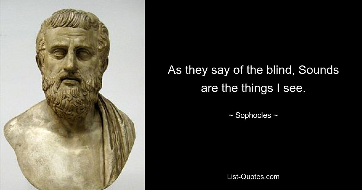 As they say of the blind, Sounds are the things I see. — © Sophocles