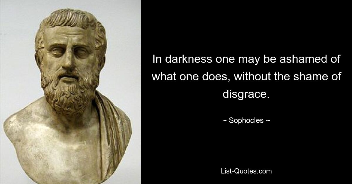 In darkness one may be ashamed of what one does, without the shame of disgrace. — © Sophocles