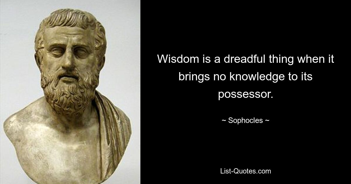 Wisdom is a dreadful thing when it brings no knowledge to its possessor. — © Sophocles