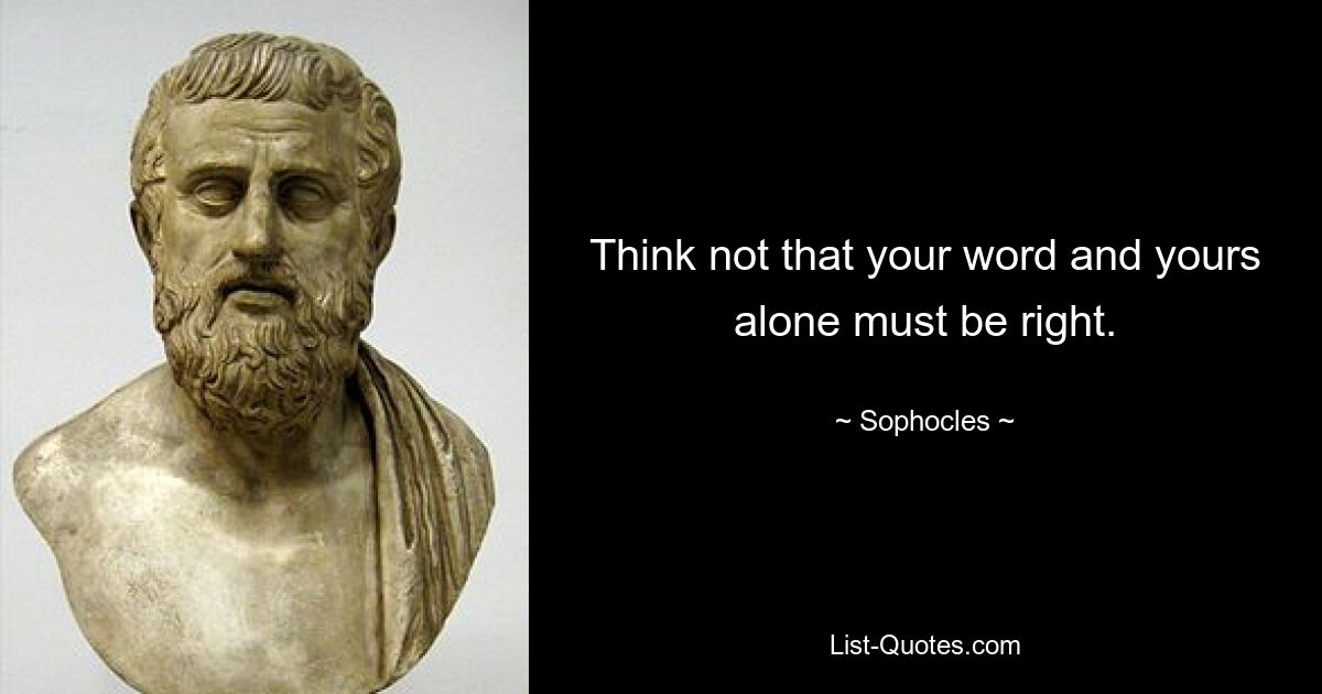 Think not that your word and yours alone must be right. — © Sophocles