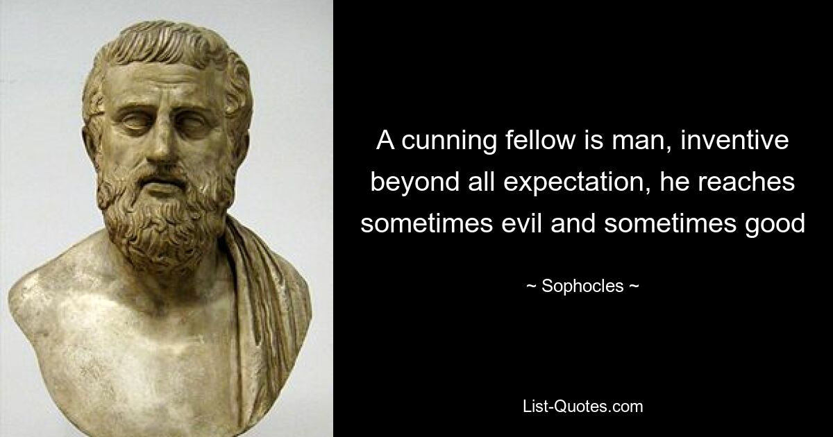 A cunning fellow is man, inventive beyond all expectation, he reaches sometimes evil and sometimes good — © Sophocles