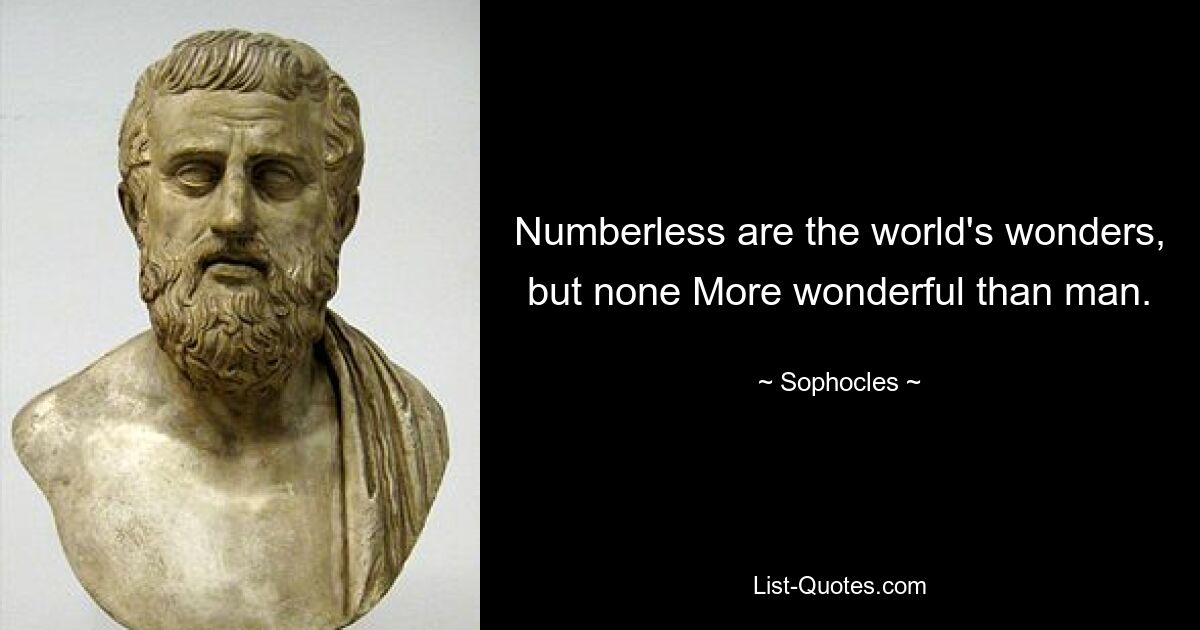 Numberless are the world's wonders, but none More wonderful than man. — © Sophocles