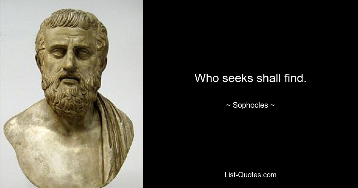 Who seeks shall find. — © Sophocles