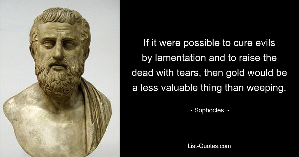 If it were possible to cure evils by lamentation and to raise the dead with tears, then gold would be a less valuable thing than weeping. — © Sophocles