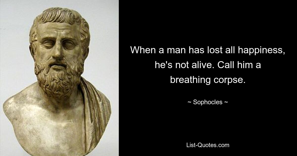 When a man has lost all happiness, he's not alive. Call him a breathing corpse. — © Sophocles