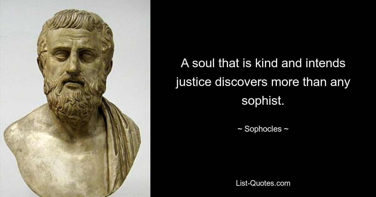 A soul that is kind and intends justice discovers more than any sophist. — © Sophocles