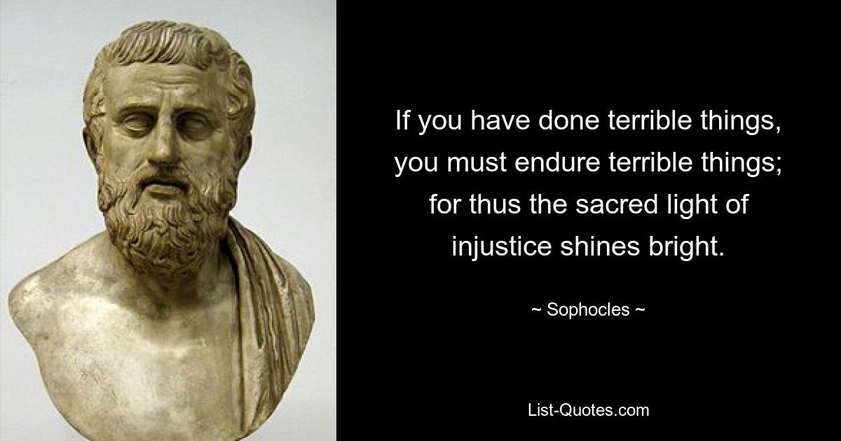 If you have done terrible things, you must endure terrible things; for thus the sacred light of injustice shines bright. — © Sophocles