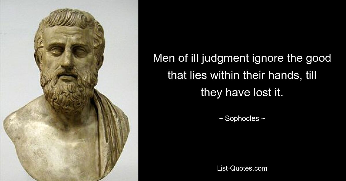 Men of ill judgment ignore the good that lies within their hands, till they have lost it. — © Sophocles