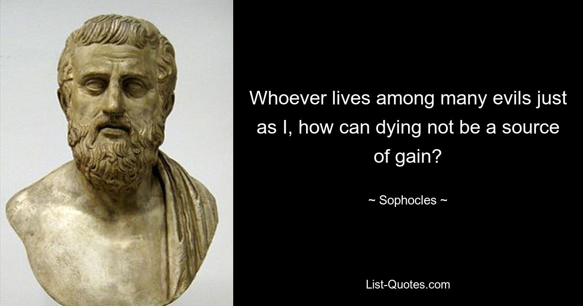 Whoever lives among many evils just as I, how can dying not be a source of gain? — © Sophocles