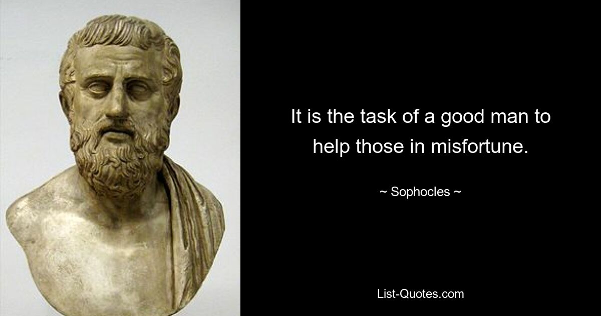 It is the task of a good man to help those in misfortune. — © Sophocles