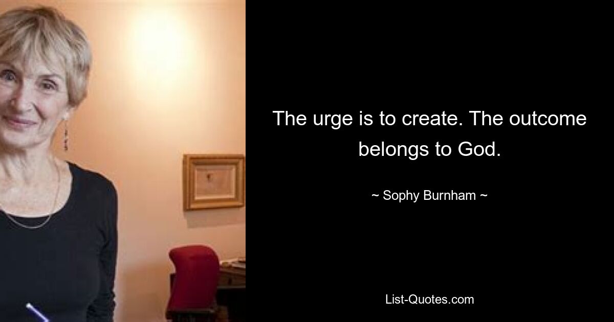 The urge is to create. The outcome belongs to God. — © Sophy Burnham