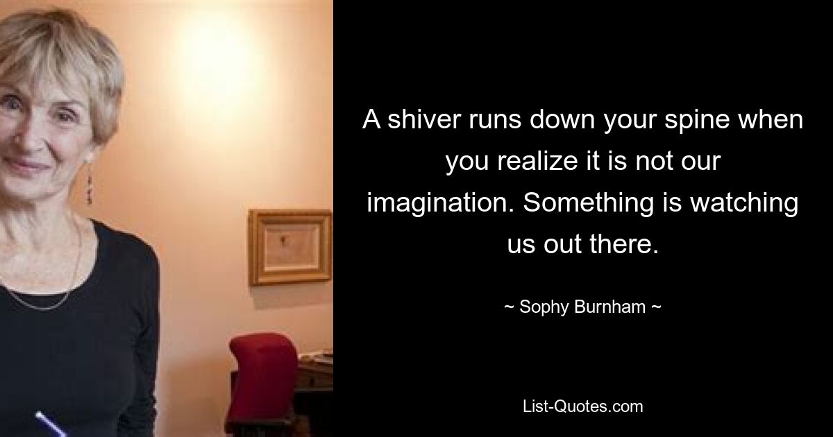 A shiver runs down your spine when you realize it is not our imagination. Something is watching us out there. — © Sophy Burnham